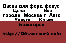 Диски для форд фокус › Цена ­ 6 000 - Все города, Москва г. Авто » Услуги   . Крым,Белогорск